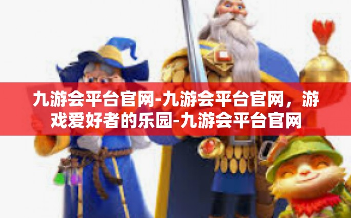 九游会平台官网-九游会平台官网，游戏爱好者的乐园-九游会平台官网