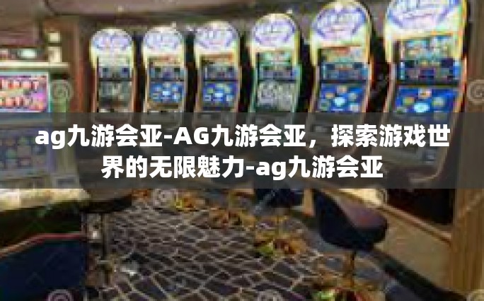 ag九游会亚-AG九游会亚，探索游戏世界的无限魅力-ag九游会亚