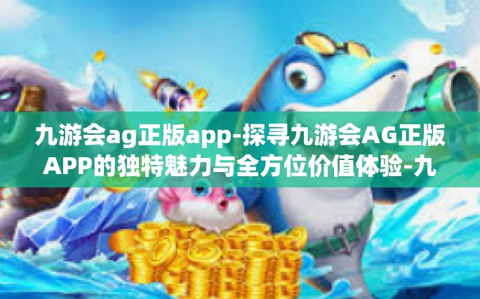 九游会ag正版app-探寻九游会AG正版APP的独特魅力与全方位价值体验-九游会ag正版app