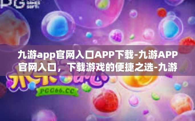 九游app官网入口APP下载-九游APP官网入口，下载游戏的便捷之选-九游app官网入口APP下载