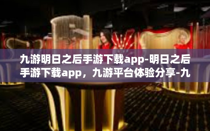 九游明日之后手游下载app-明日之后手游下载app，九游平台体验分享-九游明日之后手游下载app