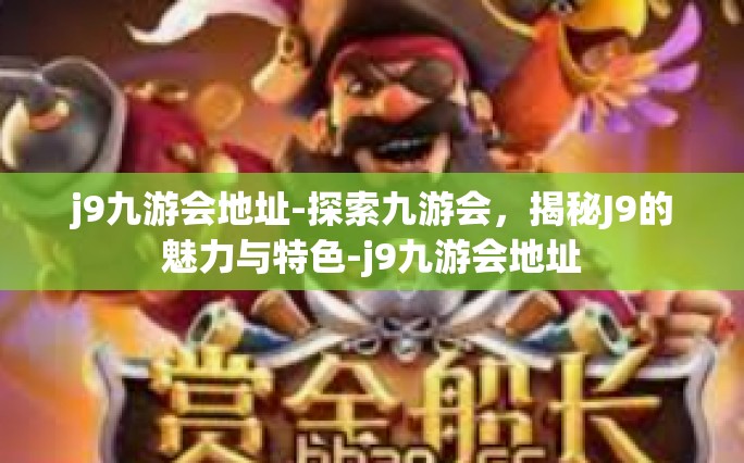 j9九游会地址-探索九游会，揭秘J9的魅力与特色-j9九游会地址