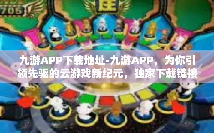 九游APP下载地址-九游APP，为你引领先驱的云游戏新纪元，独家下载链接公开揭秘！九游APP下载地址