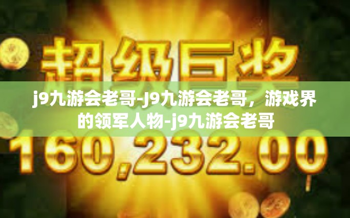 j9九游会老哥-J9九游会老哥，游戏界的领军人物-j9九游会老哥
