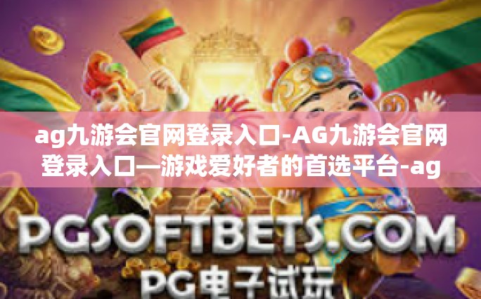 ag九游会官网登录入口-AG九游会官网登录入口—游戏爱好者的首选平台-ag九游会官网登录入口