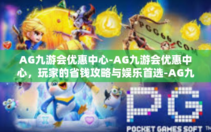 AG九游会优惠中心-AG九游会优惠中心，玩家的省钱攻略与娱乐首选-AG九游会优惠中心