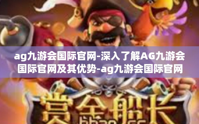 ag九游会国际官网-深入了解AG九游会国际官网及其优势-ag九游会国际官网