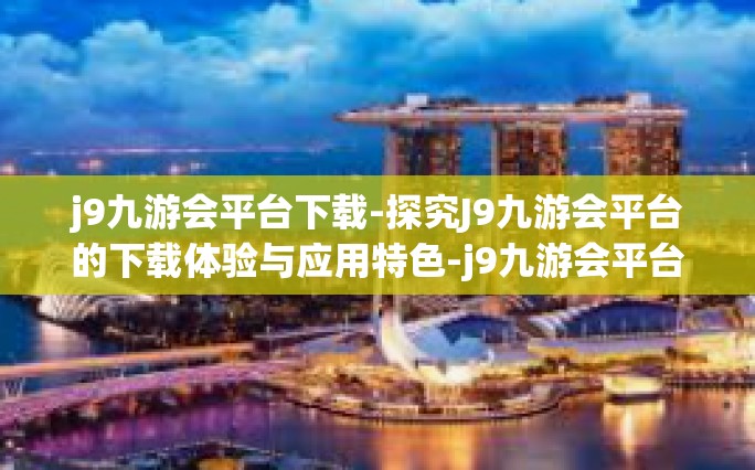 j9九游会平台下载-探究J9九游会平台的下载体验与应用特色-j9九游会平台下载