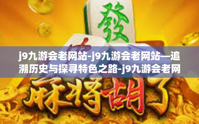 j9九游会老网站-j9九游会老网站—追溯历史与探寻特色之路-j9九游会老网站
