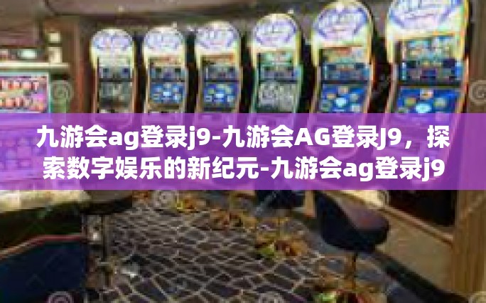 九游会ag登录j9-九游会AG登录J9，探索数字娱乐的新纪元-九游会ag登录j9