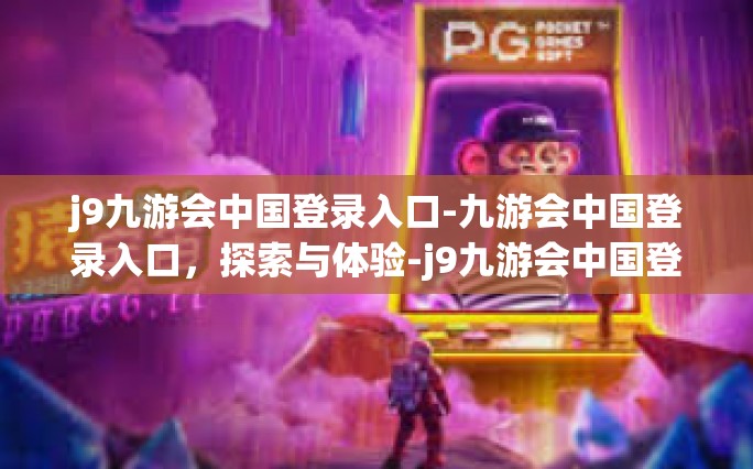 j9九游会中国登录入口-九游会中国登录入口，探索与体验-j9九游会中国登录入口