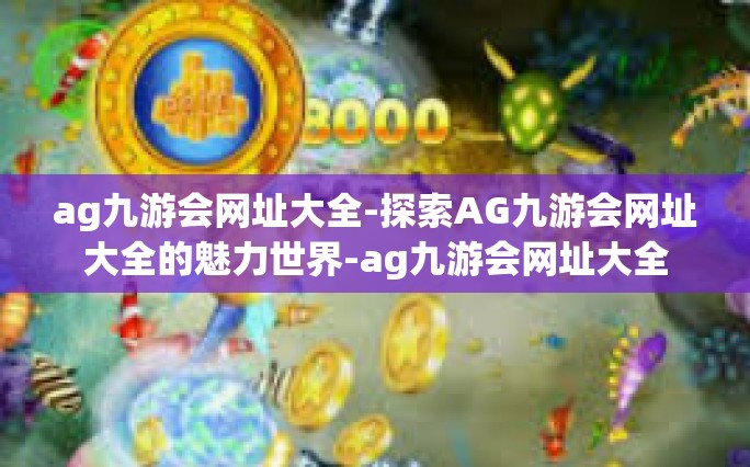 ag九游会网址大全-探索AG九游会网址大全的魅力世界-ag九游会网址大全