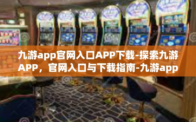 九游app官网入口APP下载-探索九游APP，官网入口与下载指南-九游app官网入口APP下载