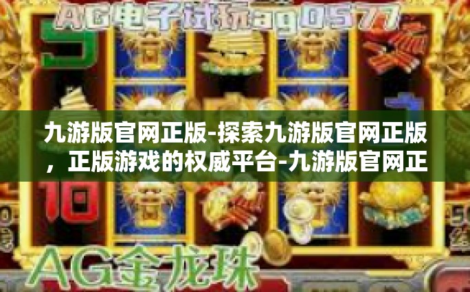 九游版官网正版-探索九游版官网正版，正版游戏的权威平台-九游版官网正版