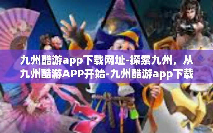 九州酷游app下载网址-探索九州，从九州酷游APP开始-九州酷游app下载网址