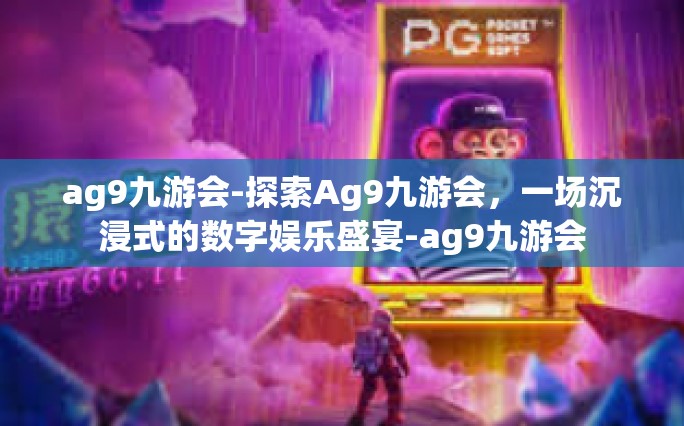 ag9九游会-探索Ag9九游会，一场沉浸式的数字娱乐盛宴-ag9九游会