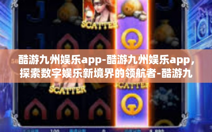 酷游九州娱乐app-酷游九州娱乐app，探索数字娱乐新境界的领航者-酷游九州娱乐app