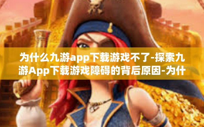 为什么九游app下载游戏不了-探索九游App下载游戏障碍的背后原因-为什么九游app下载游戏不了