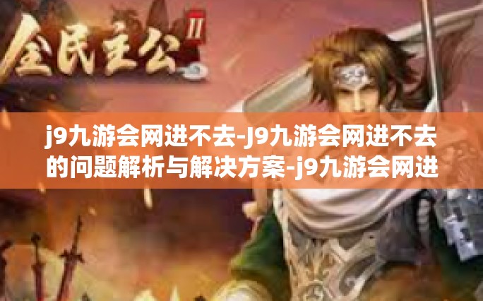 j9九游会网进不去-J9九游会网进不去的问题解析与解决方案-j9九游会网进不去