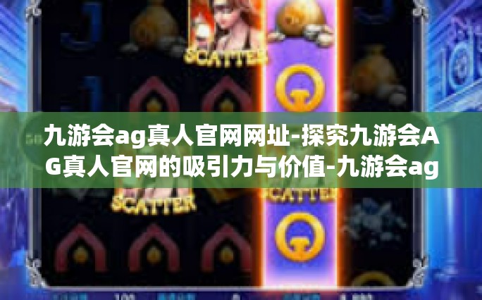 九游会ag真人官网网址-探究九游会AG真人官网的吸引力与价值-九游会ag真人官网网址