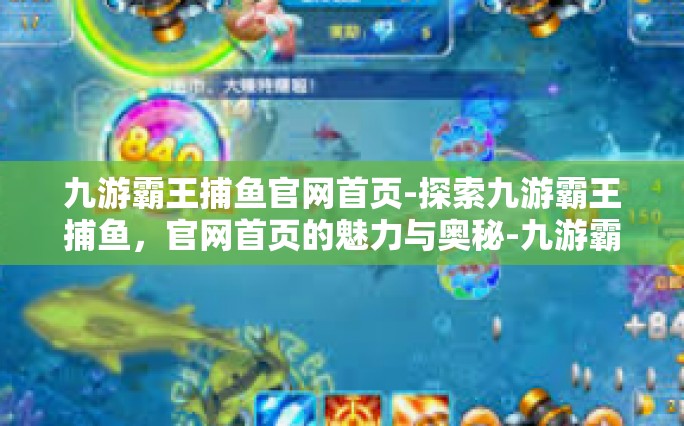 九游霸王捕鱼官网首页-探索九游霸王捕鱼，官网首页的魅力与奥秘-九游霸王捕鱼官网首页