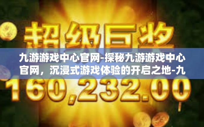 九游游戏中心官网-探秘九游游戏中心官网，沉浸式游戏体验的开启之地-九游游戏中心官网