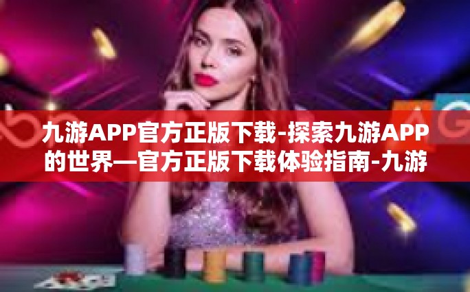 九游APP官方正版下载-探索九游APP的世界—官方正版下载体验指南-九游APP官方正版下载