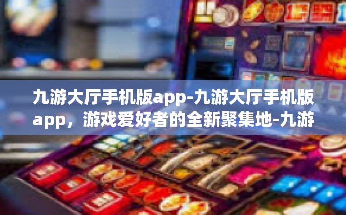 九游大厅手机版app-九游大厅手机版app，游戏爱好者的全新聚集地-九游大厅手机版app