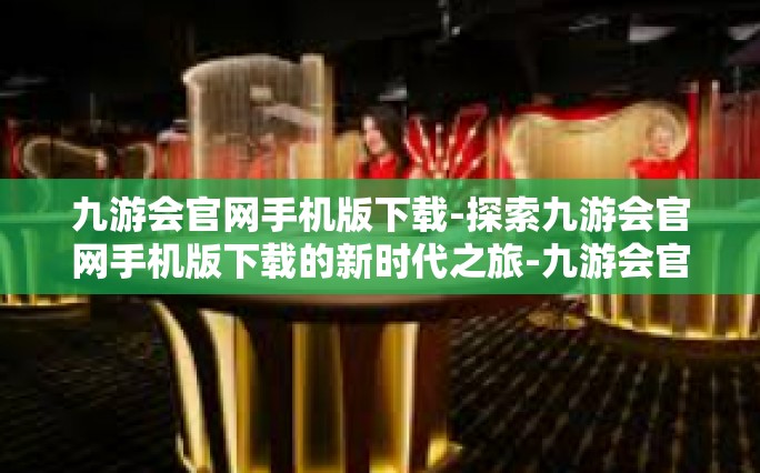 九游会官网手机版下载-探索九游会官网手机版下载的新时代之旅-九游会官网手机版下载