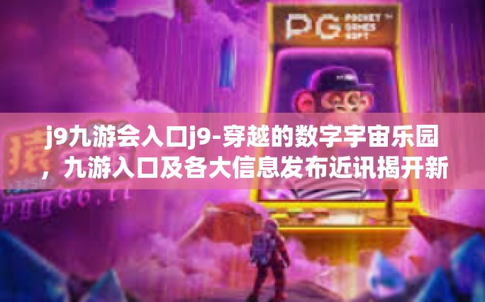 j9九游会入口j9-穿越的数字宇宙乐园，九游入口及各大信息发布近讯揭开新奇起点时代之路揭秘 J9九游会探索之旅-j9九游会入口j9