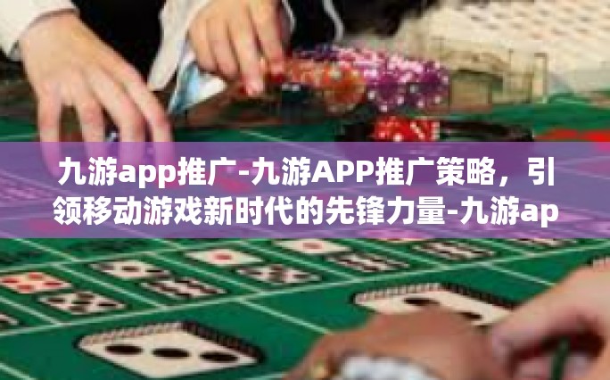 九游app推广-九游APP推广策略，引领移动游戏新时代的先锋力量-九游app推广