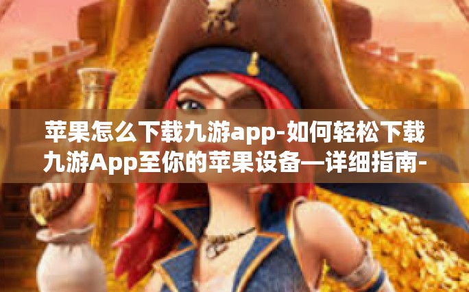 苹果怎么下载九游app-如何轻松下载九游App至你的苹果设备—详细指南-苹果怎么下载九游app