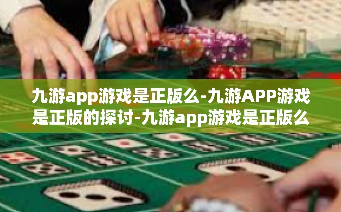 九游app游戏是正版么-九游APP游戏是正版的探讨-九游app游戏是正版么