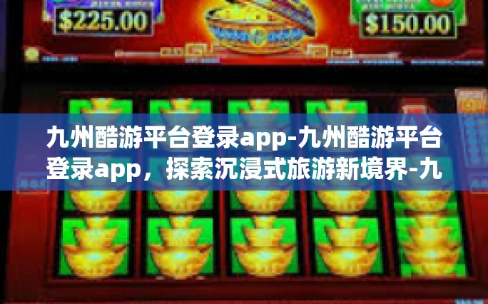 九州酷游平台登录app-九州酷游平台登录app，探索沉浸式旅游新境界-九州酷游平台登录app