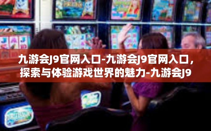 九游会J9官网入口-九游会J9官网入口，探索与体验游戏世界的魅力-九游会J9官网入口