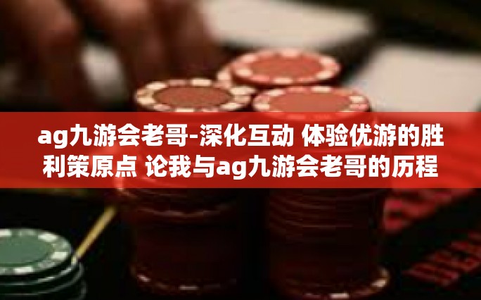 ag九游会老哥-深化互动 体验优游的胜利策原点 论我与ag九游会老哥的历程-ag九游会老哥