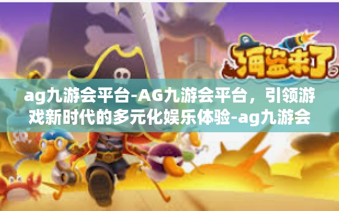 ag九游会平台-AG九游会平台，引领游戏新时代的多元化娱乐体验-ag九游会平台