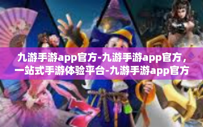 九游手游app官方-九游手游app官方，一站式手游体验平台-九游手游app官方