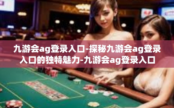 九游会ag登录入口-探秘九游会ag登录入口的独特魅力-九游会ag登录入口
