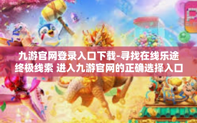 九游官网登录入口下载-寻找在线乐途终极线索 进入九游官网的正确选择入口，官方网站地址登场端随身游戏活动陷井下载攻略-九游官网登录入口下载