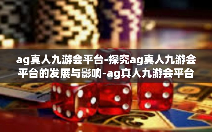 ag真人九游会平台-探究ag真人九游会平台的发展与影响-ag真人九游会平台