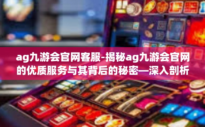 ag九游会官网客服-揭秘ag九游会官网的优质服务与其背后的秘密—深入剖析我们的强大客服系统-ag九游会官网客服