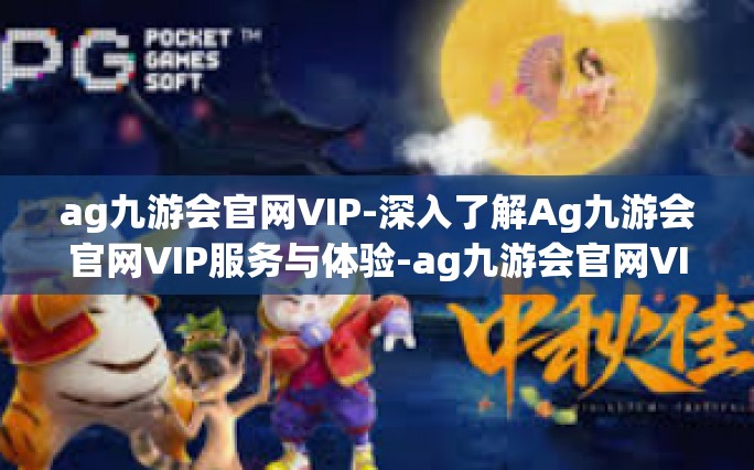 ag九游会官网VIP-深入了解Ag九游会官网VIP服务与体验-ag九游会官网VIP