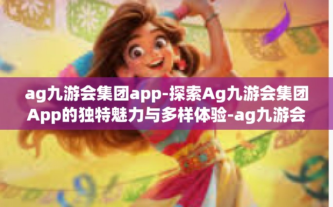 ag九游会集团app-探索Ag九游会集团App的独特魅力与多样体验-ag九游会集团app