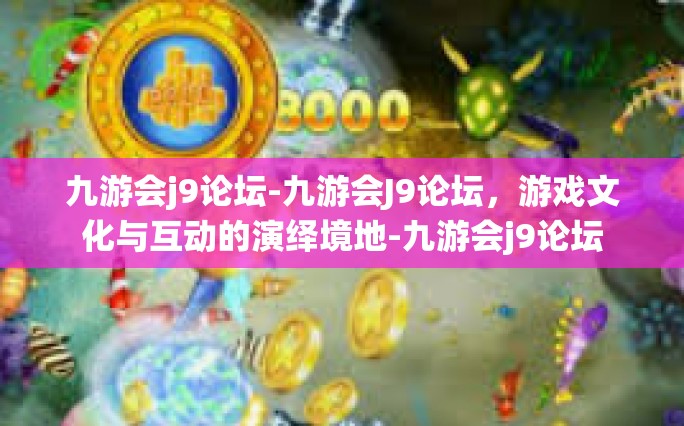 九游会j9论坛-九游会J9论坛，游戏文化与互动的演绎境地-九游会j9论坛