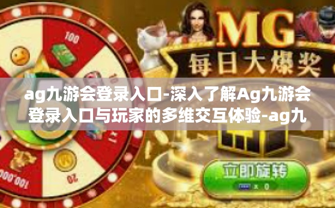 ag九游会登录入口-深入了解Ag九游会登录入口与玩家的多维交互体验-ag九游会登录入口