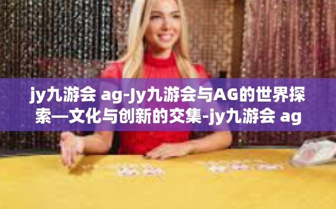 jy九游会 ag-Jy九游会与AG的世界探索—文化与创新的交集-jy九游会 ag