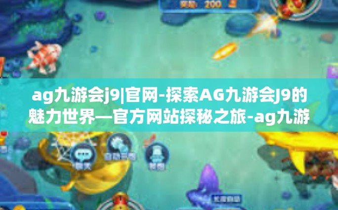 ag九游会j9|官网-探索AG九游会J9的魅力世界—官方网站探秘之旅-ag九游会j9|官网