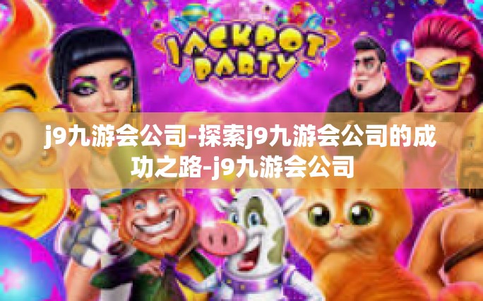 j9九游会公司-探索j9九游会公司的成功之路-j9九游会公司