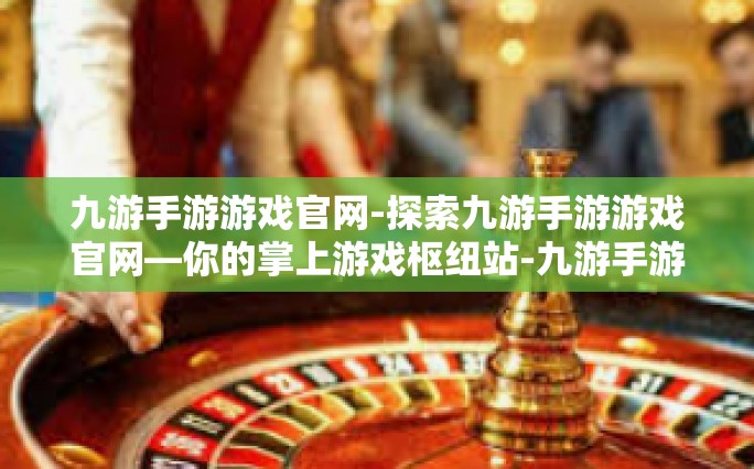 九游手游游戏官网-探索九游手游游戏官网—你的掌上游戏枢纽站-九游手游游戏官网